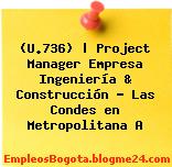 (U.736) | Project Manager Empresa Ingeniería & Construcción – Las Condes en Metropolitana A