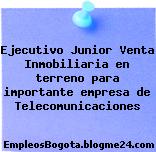 Ejecutivo Junior Venta Inmobiliaria en terreno para importante empresa de Telecomunicaciones