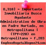 O.310] – Importante Inmobiliaria Busca Ayudante Administrativo de Obra en Padre Hurtado. en Metropolitana | (TPY-220) en Metropolitana – F.283