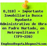 O.310] – Importante Inmobiliaria Busca Ayudante Administrativo de Obra en Padre Hurtado. en Metropolitana | (TPY-220)