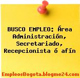 BUSCO EMPLEO: Área Administración, Secretariado, Recepcionista ó afín