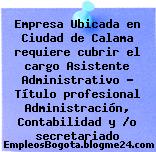 Empresa Ubicada en Ciudad de Calama requiere cubrir el cargo Asistente Administrativo Título profesional Administración, Contabilidad y o secretariado