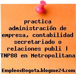 practica administración de empresa, contabilidad secretariado o relaciones publi | TNP88 en Metropolitana