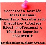 Secretaria Gestión Institucional Reemplazo – Secretariado Ejecutivo titulada Nivel profesional o Técnico Superior EXCLUYENTE