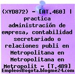 (XYD872) – [AT.460] | practica administración de empresa, contabilidad secretariado o relaciones publi en Metropolitana en Metropolitana en Metropolit – [T.489]