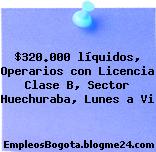 $320.000 líquidos, Operarios con Licencia Clase B, Sector Huechuraba, Lunes a Vi
