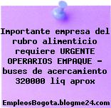 Importante empresa del rubro alimenticio requiere URGENTE OPERARIOS EMPAQUE – buses de acercamiento 320000 liq aprox