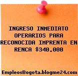INGRESO INMEDIATO OPERARIOS PARA RECONOCIDA IMPRENTA EN RENCA $340.000