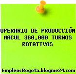 OPERARIO DE PRODUCCIÓN MACUL 360.000 TURNOS ROTATIVOS