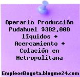 Operario Producción Pudahuel $382.000 líquidos + Acercamiento + Colación en Metropolitana