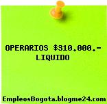 OPERARIOS $310.000.- LIQUIDO