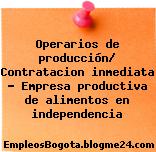 Operarios de producción/ Contratacion inmediata – Empresa productiva de alimentos en independencia