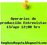 Operarios de producción Entrevistas 13/ago 12:00 hrs