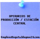 OPERARIOS DE PRODUCCIÓN / ESTACIÓN CENTRAL