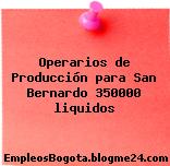 Operarios de Producción para San Bernardo 350000 liquidos