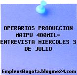 OPERARIOS PRODUCCION MAIPU 400MIL- ENTREVISTA MIERCOLES 3 DE JULIO