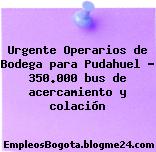 Urgente Operarios de Bodega para Pudahuel – 350.000 bus de acercamiento y colación