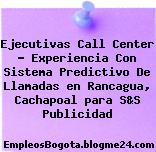 Ejecutivas Call Center – Experiencia Con Sistema Predictivo De Llamadas en Rancagua, Cachapoal para S&S Publicidad