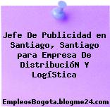 Jefe De Publicidad en Santiago, Santiago para Empresa De DistribucióN Y LogíStica