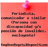 Periodista, comunicador o similar (Persona con discapacidad y/o pensión de invalidez, excluyente)