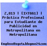 Z.813 | [IXT661] | Práctica Profesional para Estudiante de Publicidad en Metropolitana en Metropolitana