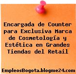 Encargada de Counter para Exclusiva Marca de Cosmetología y Estética en Grandes Tiendas del Retail