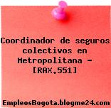 Coordinador de seguros colectivos en Metropolitana – [RAX.551]