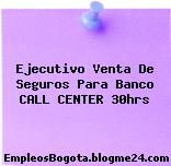 Ejecutivo Venta De Seguros Para Banco CALL CENTER 30hrs
