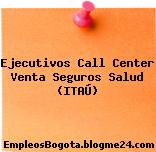 Ejecutivos Call Center Venta Seguros Salud (ITAÚ)