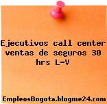 Ejecutivos call center ventas de seguros 30 hrs L-V