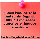 Ejecutivos de tele ventas de Seguros CROSS/ Excelentes campañas e ingreso inmediato