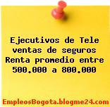 Ejecutivos de Tele ventas de seguros Renta promedio entre 500.000 a 800.000