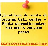 Ejecutivos de venta de seguros Call center – Renta promedio entre 400.000 a 700.000 pesos
