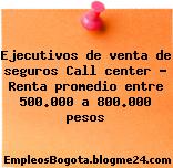 Ejecutivos de venta de seguros Call center – Renta promedio entre 500.000 a 800.000 pesos