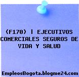 (F170) | EJECUTIVOS COMERCIALES SEGUROS DE VIDA Y SALUD