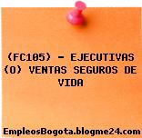 (FC105) – EJECUTIVAS (O) VENTAS SEGUROS DE VIDA