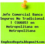 Jefe Comercial Banca Seguros No Tradicional | (SU685) en Metropolitana en Metropolitana