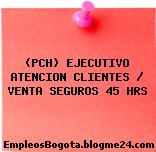 (PCH) EJECUTIVO ATENCION CLIENTES / VENTA SEGUROS 45 HRS