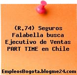 (R.74) Seguros Falabella busca Ejecutivo de Ventas PART TIME en Chile