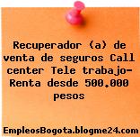 Recuperador (a) de venta de seguros Call center Tele trabajo- Renta desde 500.000 pesos