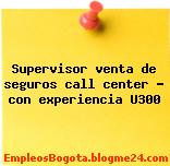 Supervisor venta de seguros call center – con experiencia U300