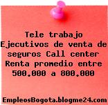 Tele trabajo Ejecutivos de venta de seguros Call center Renta promedio entre 500.000 a 800.000