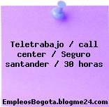 Teletrabajo / call center / Seguro santander / 30 horas