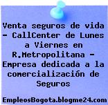 Venta seguros de vida – CallCenter de Lunes a Viernes en R.Metropolitana – Empresa dedicada a la comercialización de Seguros