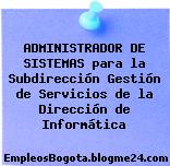 ADMINISTRADOR DE SISTEMAS para la Subdirección Gestión de Servicios de la Dirección de Informática