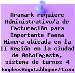 Aramark requiere Administrativo/a de facturación para Importante Faena Minera ubicada en la II Región en la ciudad de Antofagasta, sistema de turnos 4