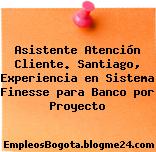Asistente Atención Cliente. Santiago, Experiencia en Sistema Finesse para Banco por Proyecto