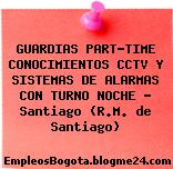 GUARDIAS PART-TIME CONOCIMIENTOS CCTV Y SISTEMAS DE ALARMAS CON TURNO NOCHE – Santiago (R.M. de Santiago)