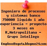 Ingeniero de procesos y sistemas banco 750000 liquido 1 año experiencia – proyecto 3 meses en R.Metropolitana – Grupo Intellego
