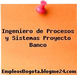 Ingeniero de Procesos y Sistemas Proyecto Banco